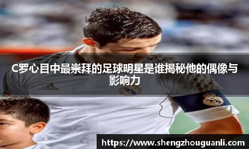 C罗心目中最崇拜的足球明星是谁揭秘他的偶像与影响力