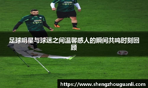 足球明星与球迷之间温馨感人的瞬间共鸣时刻回顾