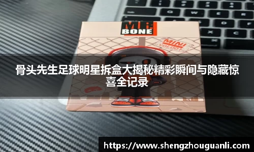 骨头先生足球明星拆盒大揭秘精彩瞬间与隐藏惊喜全记录