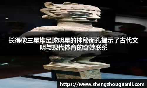 长得像三星堆足球明星的神秘面孔揭示了古代文明与现代体育的奇妙联系