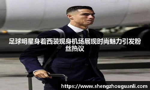 足球明星身着西装现身机场展现时尚魅力引发粉丝热议